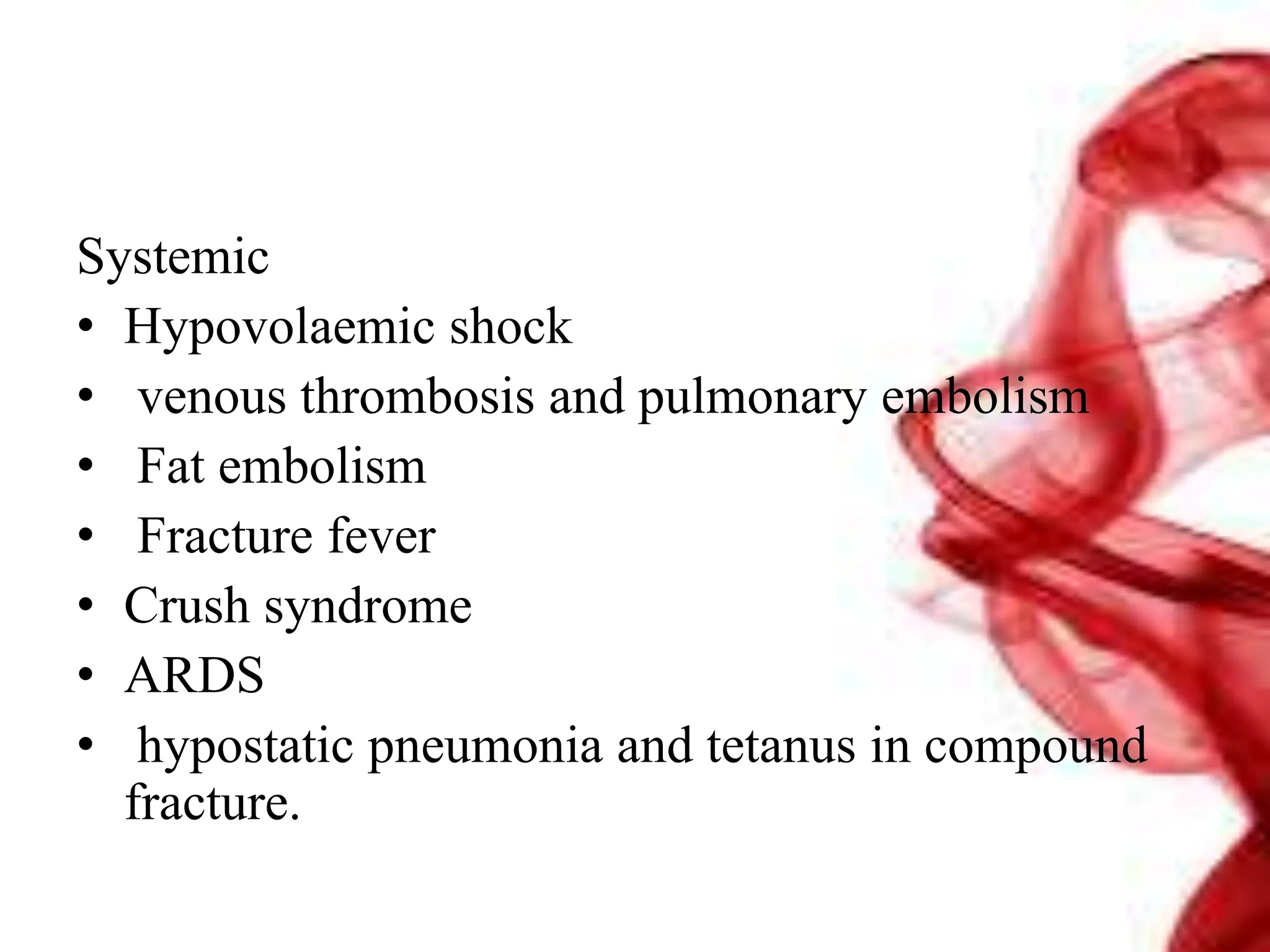 Systemic
• Hypovolaemic shock
• venous thrombosis and pulmonary embolism
• Fat embolism
• Fracture fever
• Crush syndrome
• ARDS
• hypostatic pneumonia and tetanus in compound
fracture.
 