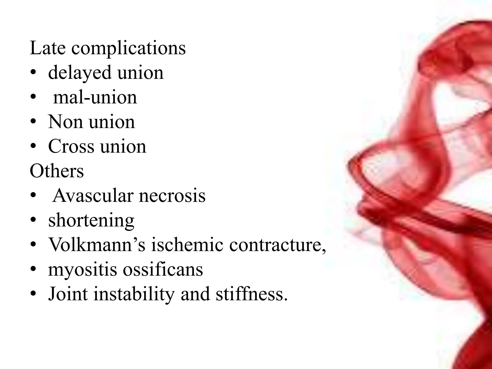 Late complications
• delayed union
• mal-union
• Non union
• Cross union
Others
• Avascular necrosis
• shortening
• Volkmann’s ischemic contracture,
• myositis ossificans
• Joint instability and stiffness.
 