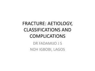 FRACTURE: AETIOLOGY,
CLASSIFICATIONS AND
COMPLICATIONS
DR FADAMIJO J S
NOH IGBOBI, LAGOS
 