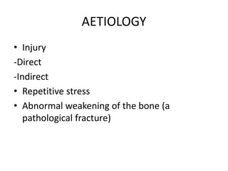 AETIOLOGY
• Injury
-Direct
-Indirect
• Repetitive stress
• Abnormal weakening of the bone (a
pathological fracture)
 