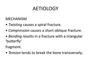 AETIOLOGY
MECHANISM
• Twisting causes a spiral fracture.
• Compression causes a short oblique fracture.
• Bending results in a fracture with a triangular
‘butterfly’
fragment.
• Tension tends to break the bone transversely;
 