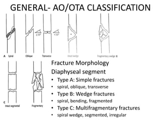 GENERAL- AO/OTA CLASSIFICATION
Fracture Morphology
Diaphyseal segment
• Type A: Simple fractures
• spiral, oblique, transverse
• Type B: Wedge fractures
• spiral, bending, fragmented
• Type C: Multifragmentary fractures
• spiral wedge, segmented, irregular
 