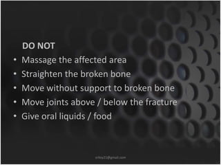 DO NOT 
• Massage the affected area 
• Straighten the broken bone 
• Move without support to broken bone 
• Move joints above / below the fracture 
• Give oral liquids / food 
sriloy21@gmail.com 
 