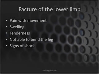 Facture of the lower limb 
• Pain with movement 
• Swelling 
• Tenderness 
• Not able to bend the leg 
• Signs of shock 
sriloy21@gmail.com 
 