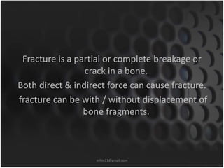Fracture is a partial or complete breakage or 
crack in a bone. 
Both direct & indirect force can cause fracture. 
fractur...