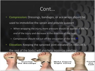 Cont… 
• Compression: Dressings, bandages, or ace-wraps should be 
used to immobilize the sprain and provide support 
– Wh...