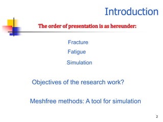 Introduction

             Fracture
             Fatigue
            Simulation


Objectives of the research work?


Meshfree methods: A tool for simulation

                                          2
 