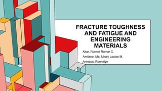 6.53
FRACTURE TOUGHNESS
AND FATIGUE AND
ENGINEERING
MATERIALS
Altar, Ronnel Romar C.
Amilano, Ma. Missy Louise M.
Aninipot, Ronnelyn
 