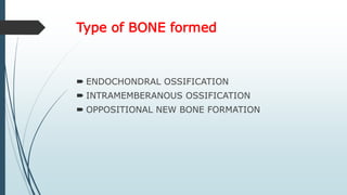 Type of BONE formed
 ENDOCHONDRAL OSSIFICATION
 INTRAMEMBERANOUS OSSIFICATION
 OPPOSITIONAL NEW BONE FORMATION
 