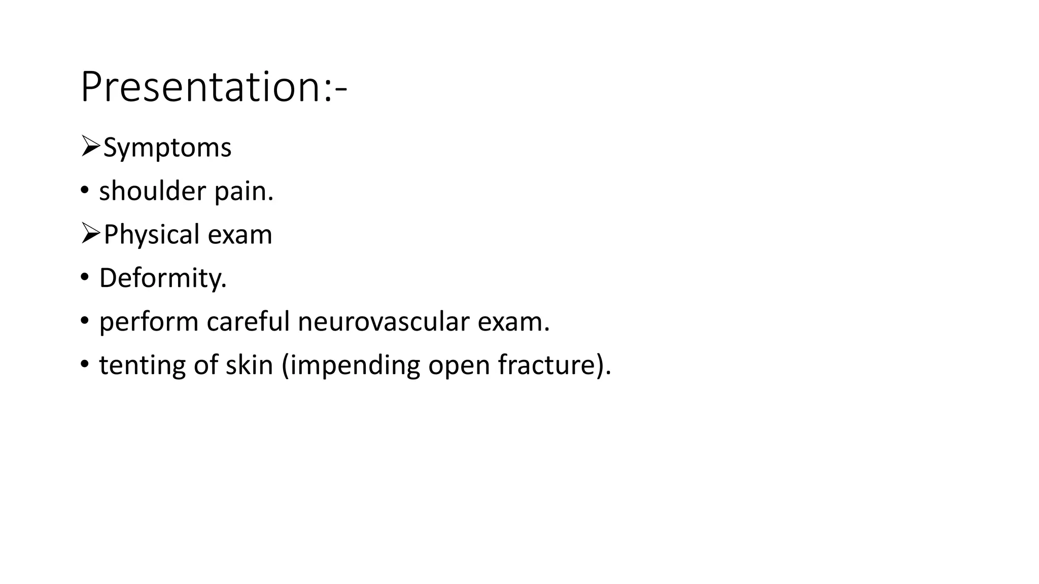 Presentation:-
Symptoms
• shoulder pain.
Physical exam
• Deformity.
• perform careful neurovascular exam.
• tenting of skin (impending open fracture).
 
