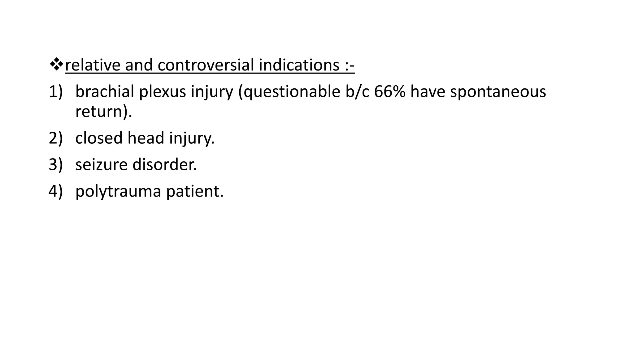 relative and controversial indications :-
1) brachial plexus injury (questionable b/c 66% have spontaneous
return).
2) closed head injury.
3) seizure disorder.
4) polytrauma patient.
 