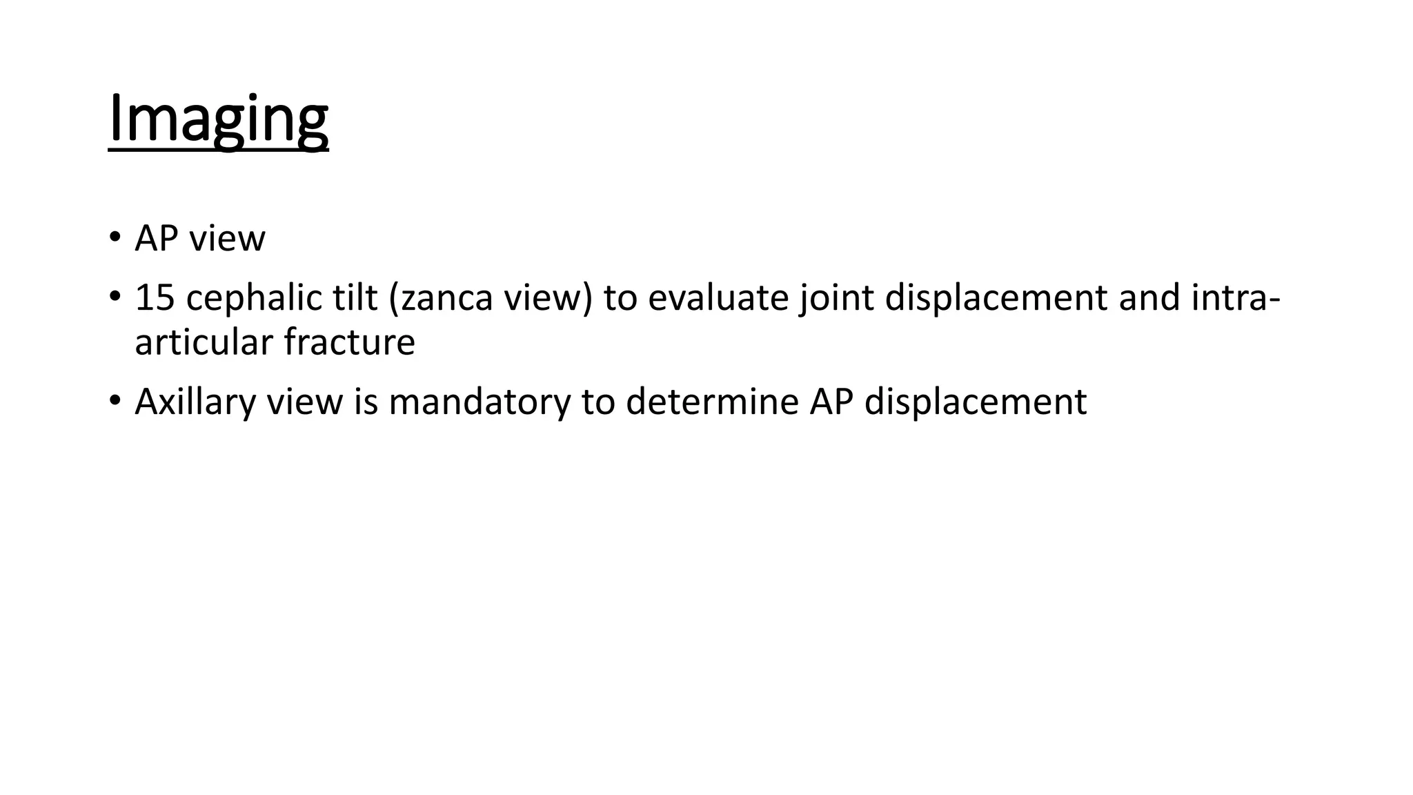 Imaging
• AP view
• 15 cephalic tilt (zanca view) to evaluate joint displacement and intra-
articular fracture
• Axillary view is mandatory to determine AP displacement
 