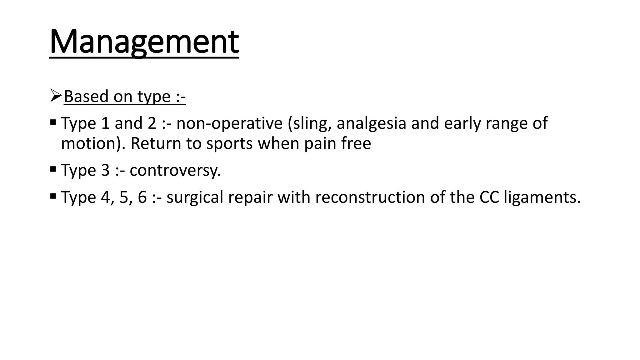 Management
Based on type :-
 Type 1 and 2 :- non-operative (sling, analgesia and early range of
motion). Return to sports when pain free
 Type 3 :- controversy.
 Type 4, 5, 6 :- surgical repair with reconstruction of the CC ligaments.
 