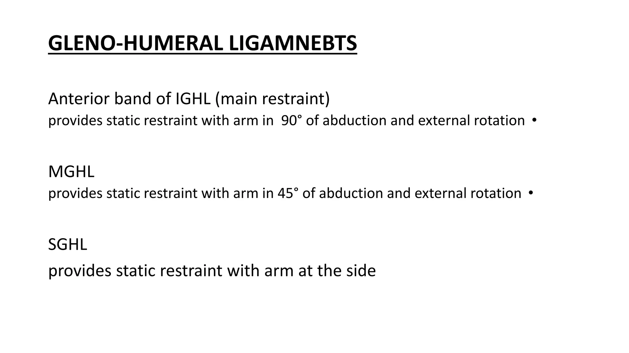 GLENO-HUMERAL LIGAMNEBTS
Anterior band of IGHL (main restraint)
•provides static restraint with arm in 90° of abduction and external rotation
MGHL
•provides static restraint with arm in 45° of abduction and external rotation
SGHL
provides static restraint with arm at the side
 
