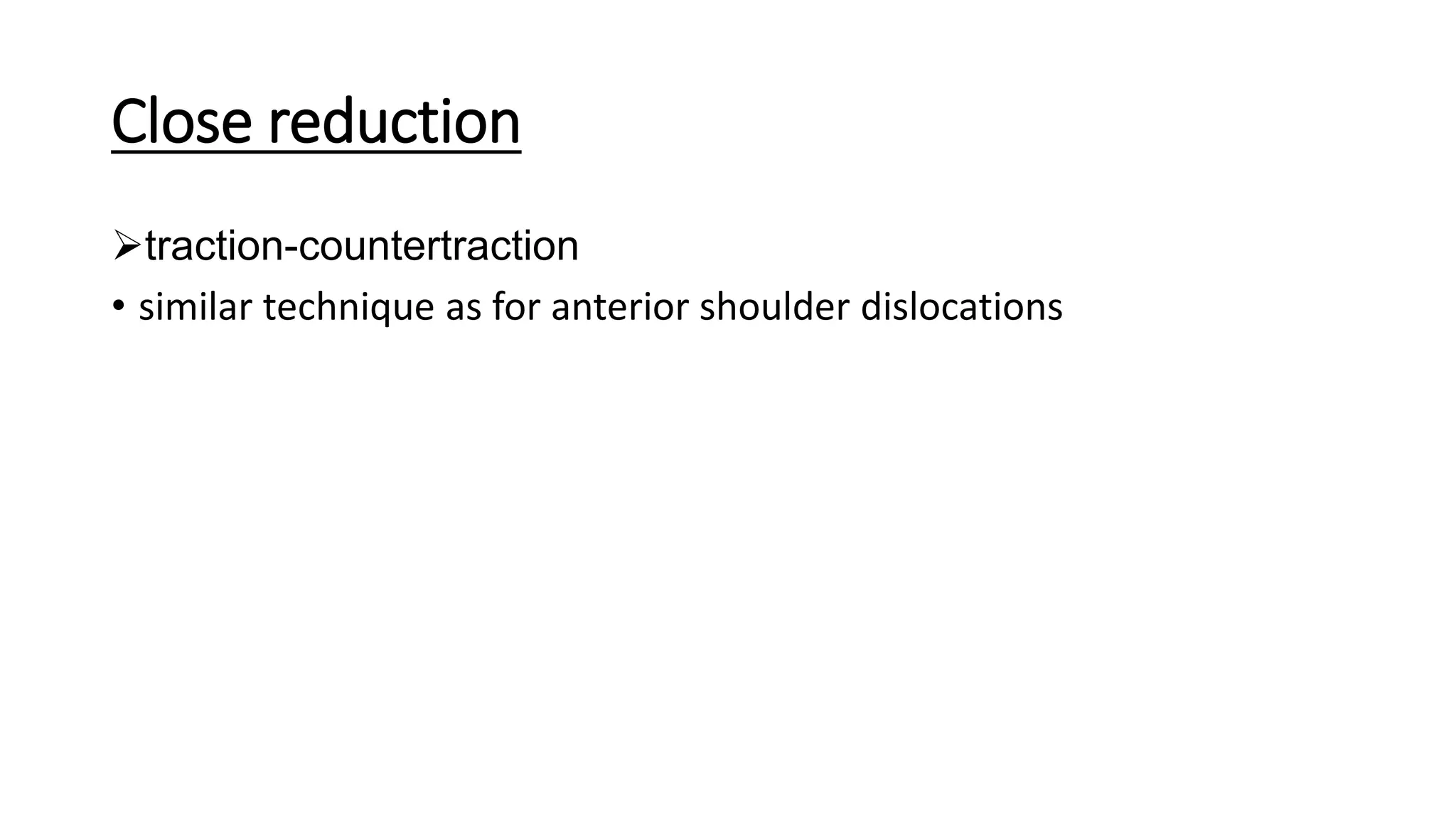 Close reduction
traction-countertraction
• similar technique as for anterior shoulder dislocations
 