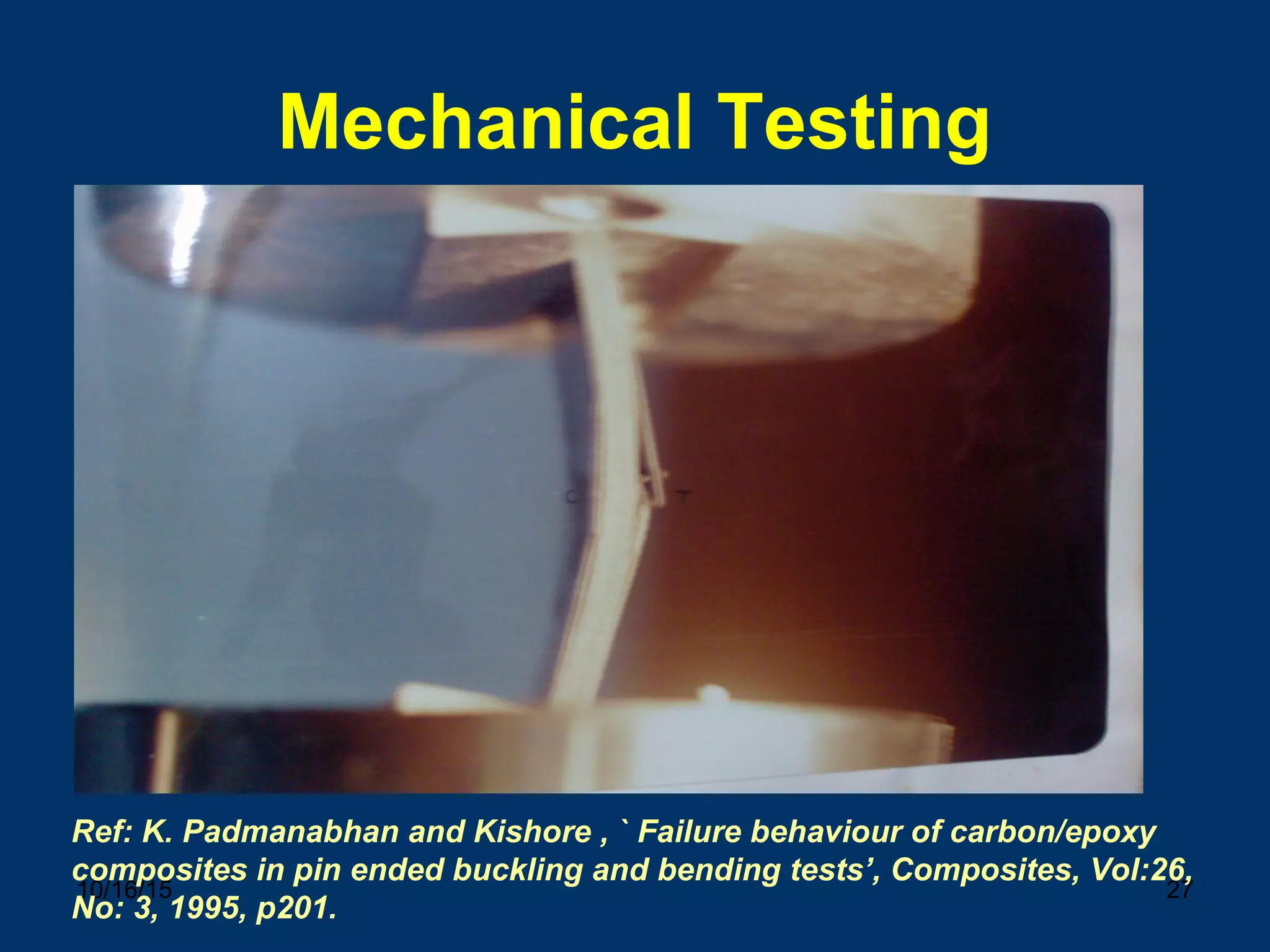10/16/15 27
Mechanical Testing
Ref: K. Padmanabhan and Kishore , ` Failure behaviour of carbon/epoxy
composites in pin ended buckling and bending tests’, Composites, Vol:26,
No: 3, 1995, p201.
 