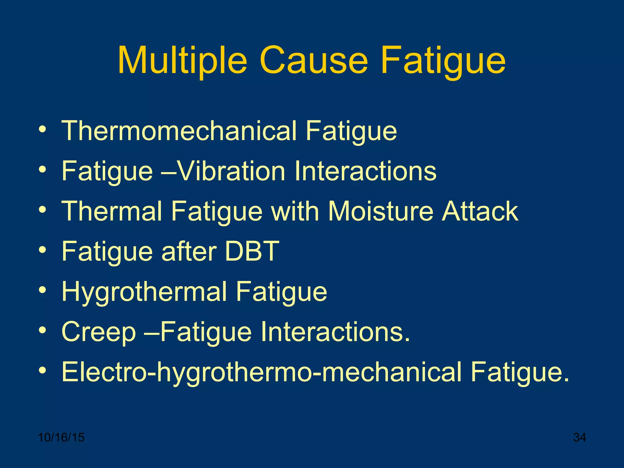 10/16/15 34
Multiple Cause Fatigue
• Thermomechanical Fatigue
• Fatigue –Vibration Interactions
• Thermal Fatigue with Moisture Attack
• Fatigue after DBT
• Hygrothermal Fatigue
• Creep –Fatigue Interactions.
• Electro-hygrothermo-mechanical Fatigue.
 