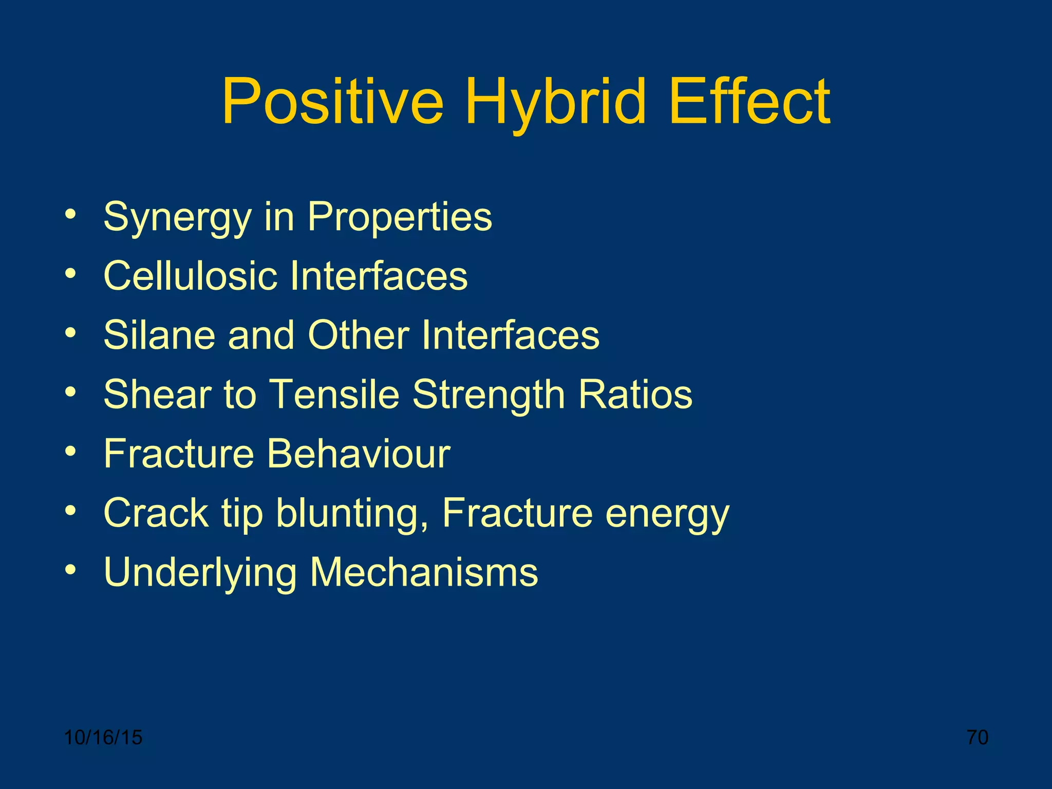 10/16/15 70
Positive Hybrid Effect
• Synergy in Properties
• Cellulosic Interfaces
• Silane and Other Interfaces
• Shear to Tensile Strength Ratios
• Fracture Behaviour
• Crack tip blunting, Fracture energy
• Underlying Mechanisms
 