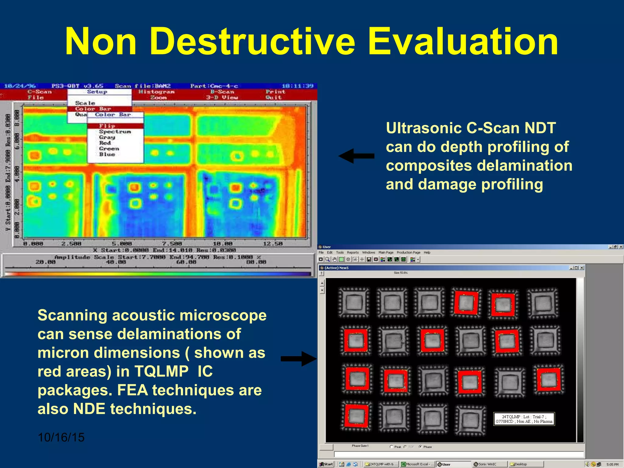 10/16/15 77
Non Destructive Evaluation
Ultrasonic C-Scan NDT
can do depth profiling of
composites delamination
and damage profiling
Scanning acoustic microscope
can sense delaminations of
micron dimensions ( shown as
red areas) in TQLMP IC
packages. FEA techniques are
also NDE techniques.
 