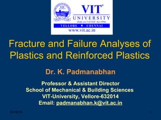 10/16/15 1
Fracture and Failure Analyses of
Plastics and Reinforced Plastics
Dr. K. Padmanabhan
Professor & Assistant Director
School of Mechanical & Building Sciences
VIT-University, Vellore-632014
Email: padmanabhan.k@vit.ac.in
 