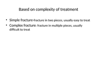 Based on complexity of treatment
• Simple fracture-fracture in two pieces, usually easy to treat
• Complex fracture: fracture in multiple pieces, usually
difficult to treat
 
