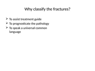 Why classify the fractures?
 To assist treatment guide
 To prognosticate the pathology
 To speak a universal common
language
 