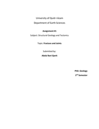 University of Quid-I-Azam
Department of Earth Sciences
Assignment #1
Subject: Structural Geology and Tectonics
Topic: Fracture and Joints
Submitted by:
Abdul Bari Qanit
PhD. Geology
2nd
Semester
 