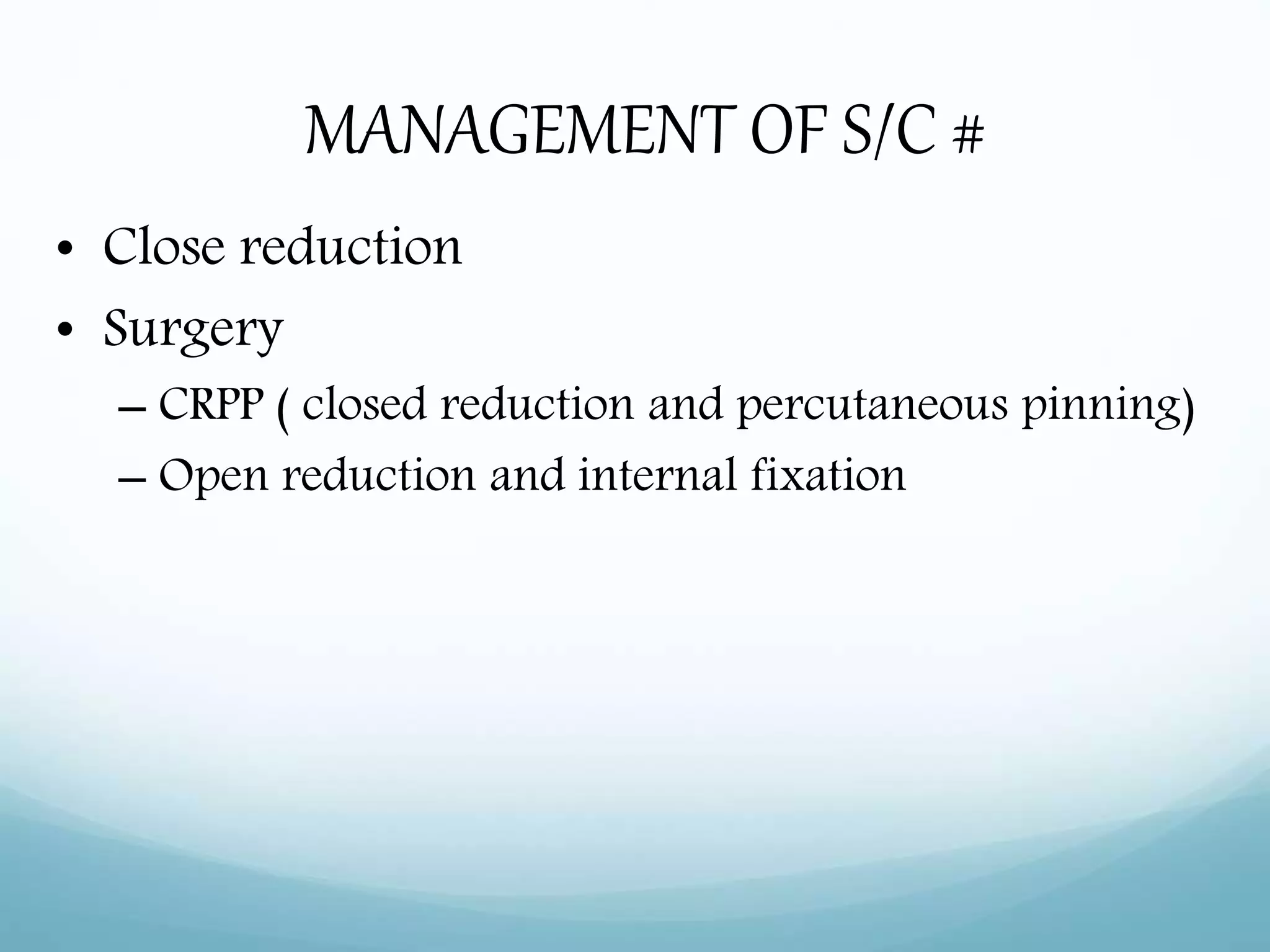 MANAGEMENT OF S/C #
• Close reduction
• Surgery
– CRPP ( closed reduction and percutaneous pinning)
– Open reduction and internal fixation
 