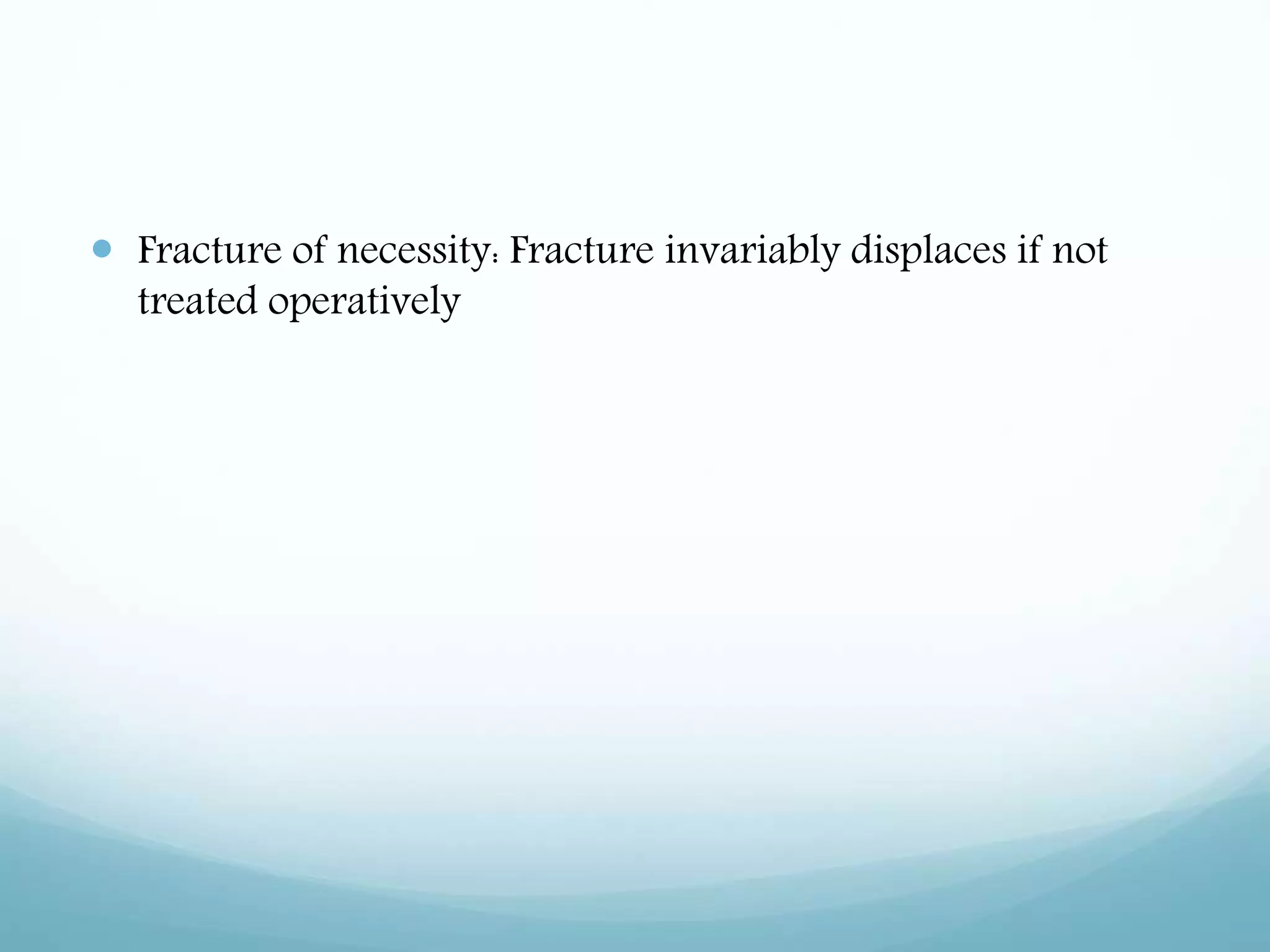  Fracture of necessity: Fracture invariably displaces if not
treated operatively
 