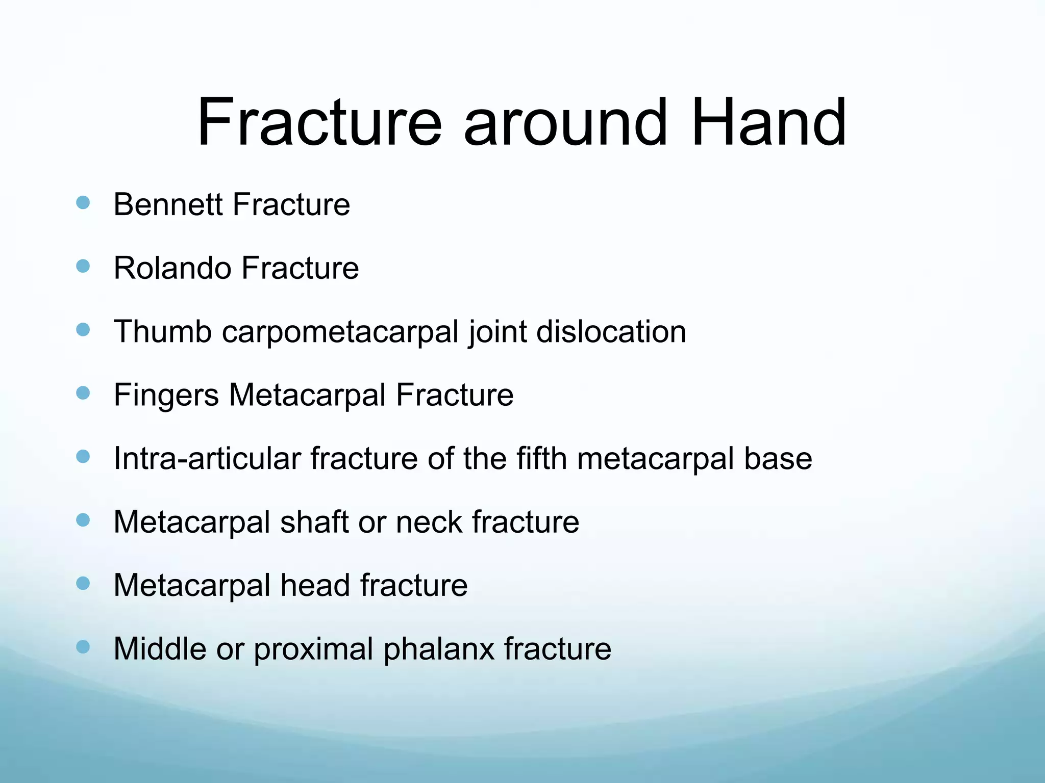 Fracture around Hand
 Bennett Fracture
 Rolando Fracture
 Thumb carpometacarpal joint dislocation
 Fingers Metacarpal Fracture
 Intra-articular fracture of the fifth metacarpal base
 Metacarpal shaft or neck fracture
 Metacarpal head fracture
 Middle or proximal phalanx fracture
 