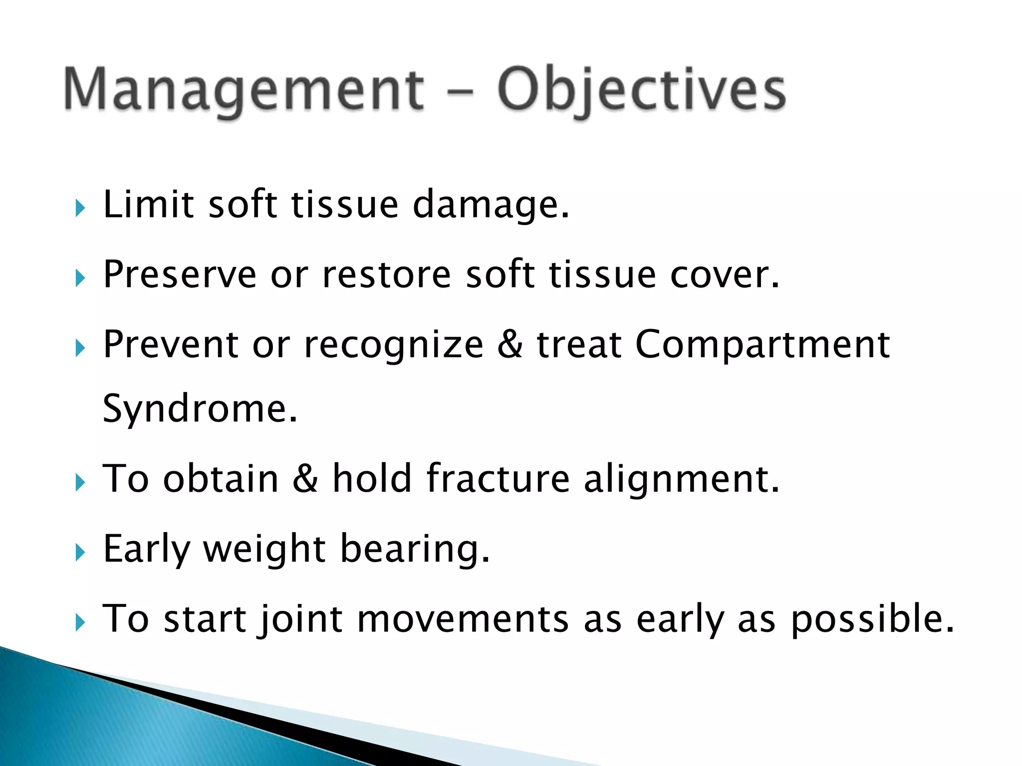 

Limit soft tissue damage.



Preserve or restore soft tissue cover.



Prevent or recognize & treat Compartment
Syndrome.



To obtain & hold fracture alignment.



Early weight bearing.



To start joint movements as early as possible.

 