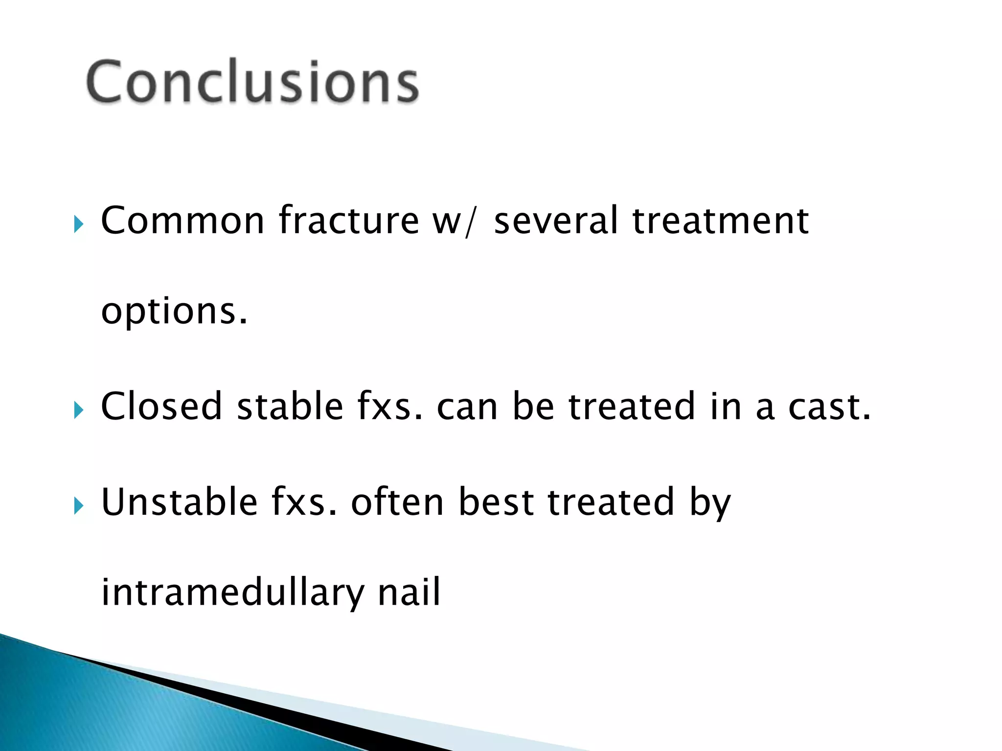 

Common fracture w/ several treatment
options.



Closed stable fxs. can be treated in a cast.



Unstable fxs. often best treated by
intramedullary nail

 