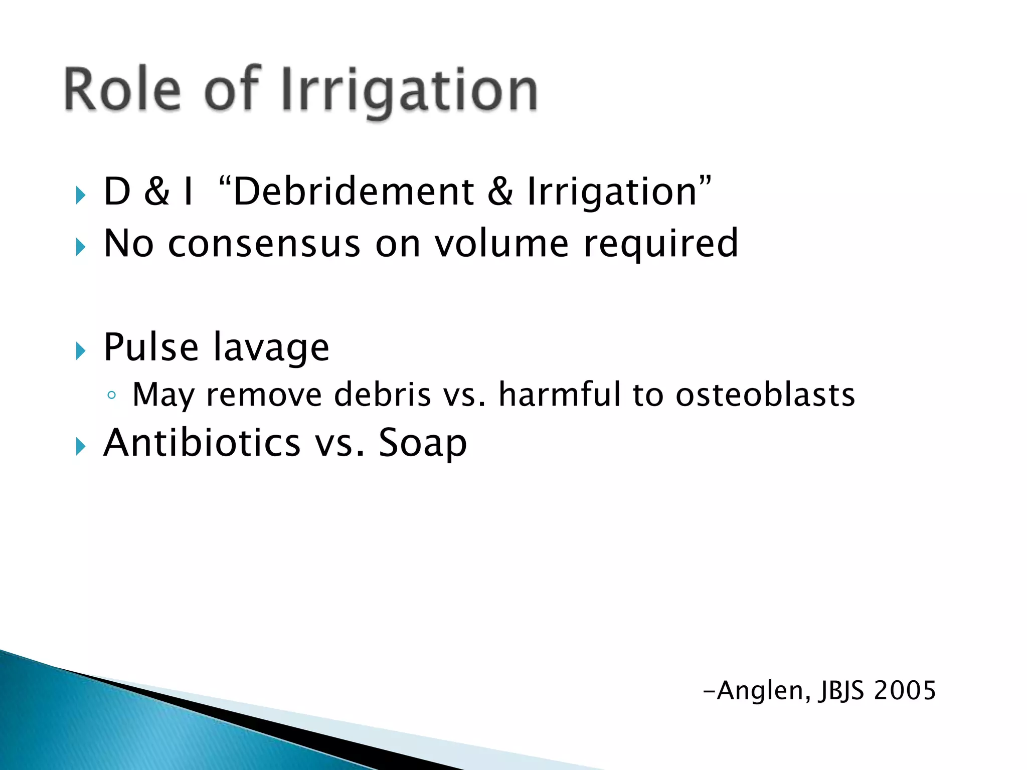 

D & I “Debridement & Irrigation”
No consensus on volume required



Pulse lavage



◦ May remove debris vs. harmful to osteoblasts


Antibiotics vs. Soap

-Anglen, JBJS 2005

 