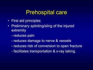 Prehospital care
• First aid principles
• Preliminary splinting/sling of the injured
  extremity
  - reduces pain
  - reduces damage to nerve & vessels
  - reduces risk of conversion to open fracture
  - facilitates transportation & x-ray taking.
 