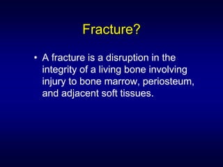Fracture?
• A fracture is a disruption in the
  integrity of a living bone involving
  injury to bone marrow, periosteum,
  and adjacent soft tissues.
 