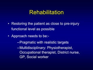 Rehabilitation
• Restoring the patient as close to pre-injury
  functional level as possible
• Approach needs to be:-
     –Pragmatic with realistic targets
     –Multidisciplinary: Physiotherapist,
      Occupational therapist, District nurse,
      GP, Social worker
 