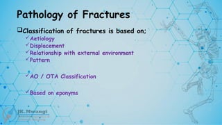 Pathology of Fractures
Classification of fractures is based on;
Aetiology
Displacement
Relationship with external environment
Pattern
AO / OTA Classification
Based on eponyms
 