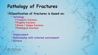 Pathology of Fractures
Classification of fractures is based on;
Aetiology
Traumatic fractures
Fragility fractures
Stress / fatigue fractures
Pathological fractures
Displacement
Relationship with external environment
Pattern
 