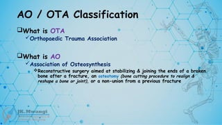 AO / OTA Classification
What is OTA
Orthopaedic Trauma Association
What is AO
Association of Osteosynthesis
Reconstructive surgery aimed at stabilizing & joining the ends of a broken
bone after a fracture, an osteotomy (bone cutting procedure to realign &
reshape a bone or joint), or a non-union from a previous fracture
 