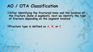 AO / OTA Classification
After identifying the fractured bone and the location of
the fracture (bone & segment), next we identify the type
of fracture depending on the segment involved
Fracture type is defined as A, B, or C
 