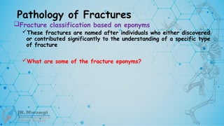 Pathology of Fractures
Fracture classification based on eponyms
These fractures are named after individuals who either discovered
or contributed significantly to the understanding of a specific type
of fracture
What are some of the fracture eponyms?
 