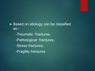  Based on etiology can be classified
as:-
-Traumatic fractures,
-Pathological fractures,
-Stress fractures,
-Fragility fractures.
 