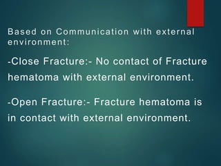Based on Communication with external
environment:
-Close Fracture:- No contact of Fracture
hematoma with external environment.
-Open Fracture:- Fracture hematoma is
in contact with external environment.
 