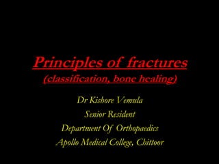 Principles of fractures
(classification, bone healing)
Dr Kishore Vemula
Senior Resident
Department Of Orthopaedics
Apollo Medical College, Chittoor
 
