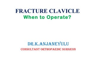 FRACTURE CLAVICLE
  When to Operate?




    DR.K.ANJANEYULU
 CoNsULtANt oRthopAEDiC sURgEoN
 