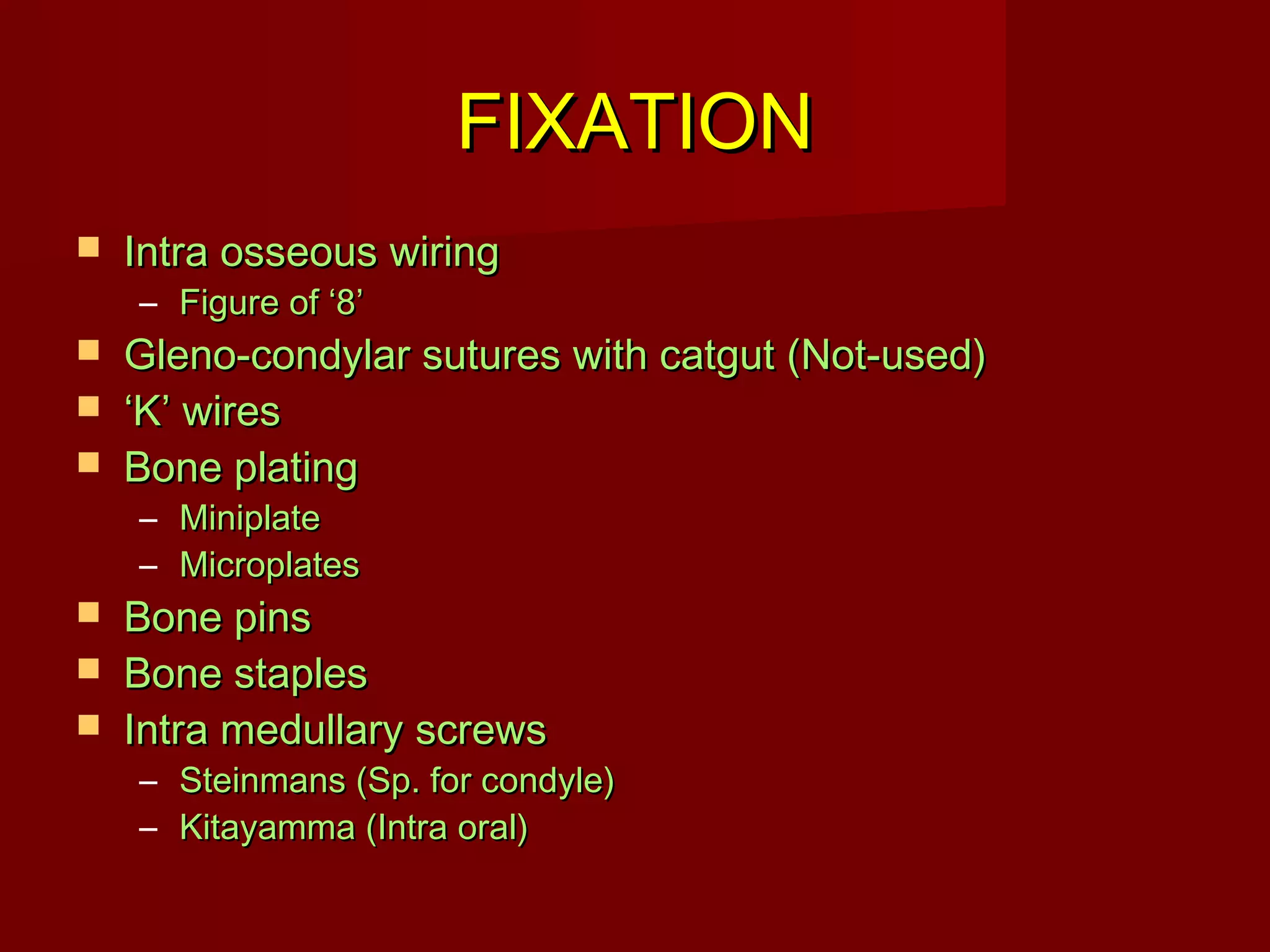 FFIIXXAATTIIOONN 
 IInnttrraa oosssseeoouuss wwiirriinngg 
– FFiigguurree ooff ‘‘88’’ 
 GGlleennoo--ccoonnddyyllaarr ssuuttuurreess wwiitthh ccaattgguutt ((NNoott--uusseedd)) 
 ‘‘KK’’ wwiirreess 
 BBoonnee ppllaattiinngg 
– MMiinniippllaattee 
– MMiiccrrooppllaatteess 
 BBoonnee ppiinnss 
 BBoonnee ssttaapplleess 
 IInnttrraa mmeedduullllaarryy ssccrreewwss 
– SStteeiinnmmaannss ((SSpp.. ffoorr ccoonnddyyllee)) 
– KKiittaayyaammmmaa ((IInnttrraa oorraall)) 
 