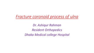 Fracture coronoid process of ulna
Dr. Ashiqur Rahman
Resident Orthopedics
Dhaka Medical college Hospital
 