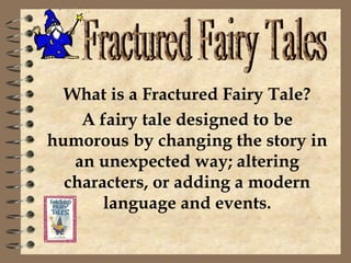 What is a Fractured Fairy Tale? A fairy tale designed to be humorous by changing the story in an unexpected way; altering characters, or adding a modern language and events. Fractured Fairy Tales 