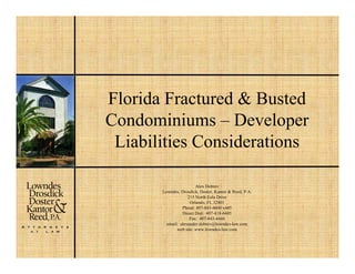 Florida Fractured & Busted
Condominiums – Developer
 Liabilities Considerations

                        Alex Dobrev
       Lowndes, Drosdick, Doster, Kantor & Reed, P.A.
                    215 North Eola Drive
                     Orlando, FL 32801
                 Phone: 407-843-4600 x445
                 Direct Dial: 407-418-6445
                     Fax: 407-843-4444
         email: alexander.dobrev@lowndes-law.com
              web site: www.lowndes-law.com
 