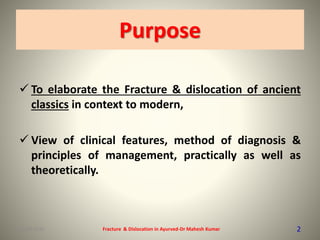  To elaborate the Fracture & dislocation of ancient
classics in context to modern,
 View of clinical features, method of diagnosis &
principles of management, practically as well as
theoretically.
Fracture & Dislocation in Ayurved-Dr Mahesh Kumar 2
Purpose
15-09-2020
 